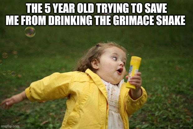 girl running | THE 5 YEAR OLD TRYING TO SAVE ME FROM DRINKING THE GRIMACE SHAKE | image tagged in girl running | made w/ Imgflip meme maker