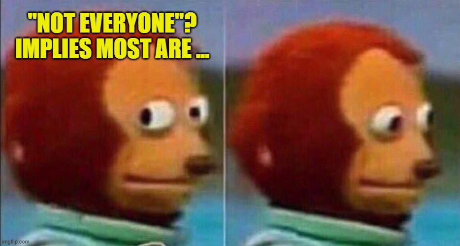 Monkey looking away | "NOT EVERYONE"? IMPLIES MOST ARE ... | image tagged in monkey looking away | made w/ Imgflip meme maker