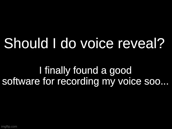 Should I do voice reveal? I finally found a good software for recording my voice soo... | made w/ Imgflip meme maker