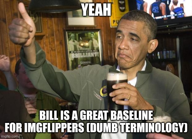 Not Bad | YEAH BILL IS A GREAT BASELINE FOR IMGFLIPPERS (DUMB TERMINOLOGY) | image tagged in not bad | made w/ Imgflip meme maker