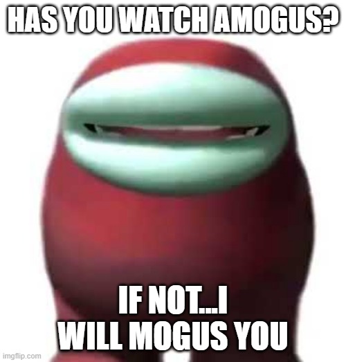 Amogus Sussy | HAS YOU WATCH AMOGUS? IF NOT...I WILL MOGUS YOU | image tagged in amogus sussy | made w/ Imgflip meme maker