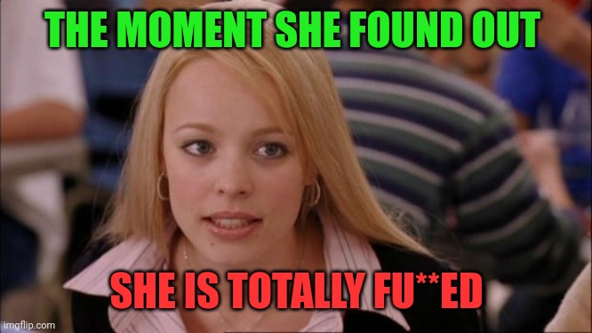 The moment she realize | THE MOMENT SHE FOUND OUT; SHE IS TOTALLY FU**ED | image tagged in memes,funny,lol,lol so funny,fun,funny memes | made w/ Imgflip meme maker
