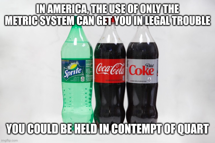 Liters | IN AMERICA, THE USE OF ONLY THE METRIC SYSTEM CAN GET YOU IN LEGAL TROUBLE; YOU COULD BE HELD IN CONTEMPT OF QUART | image tagged in liters | made w/ Imgflip meme maker