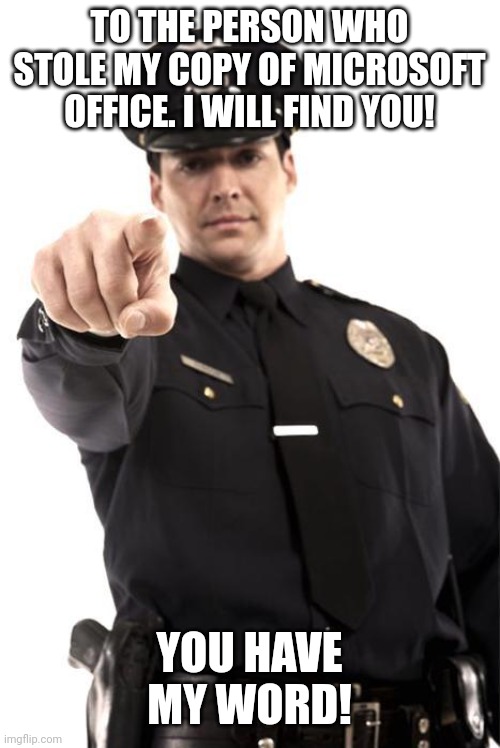Police | TO THE PERSON WHO STOLE MY COPY OF MICROSOFT OFFICE. I WILL FIND YOU! YOU HAVE MY WORD! | image tagged in police | made w/ Imgflip meme maker