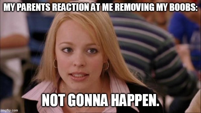Its Not Going To Happen | MY PARENTS REACTION AT ME REMOVING MY BOOBS:; NOT GONNA HAPPEN. | image tagged in memes,its not going to happen | made w/ Imgflip meme maker