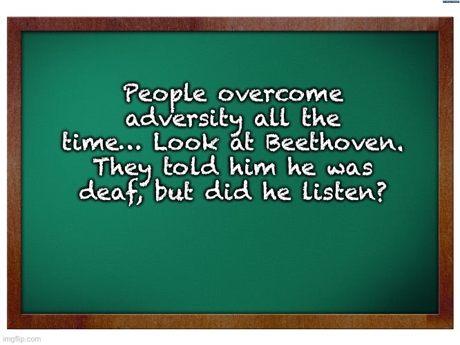 Deaf | People overcome adversity all the time… Look at Beethoven. They told him he was deaf, but did he listen? | image tagged in green blank blackboard | made w/ Imgflip meme maker
