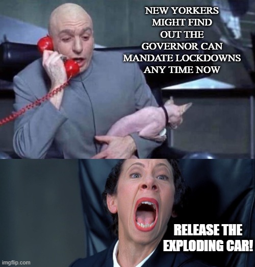 Distractions gotta distract | NEW YORKERS MIGHT FIND OUT THE GOVERNOR CAN MANDATE LOCKDOWNS ANY TIME NOW; RELEASE THE EXPLODING CAR! | image tagged in dr evil and frau | made w/ Imgflip meme maker