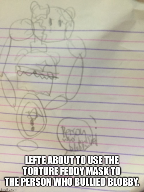 lefte is gonna break in your door and tortue you if you dare bully blobby | LEFTE ABOUT TO USE THE TORTURE FEDDY MASK TO THE PERSON WHO BULLIED BLOBBY. | made w/ Imgflip meme maker