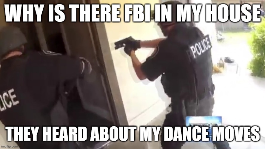 meaw | WHY IS THERE FBI IN MY HOUSE; THEY HEARD ABOUT MY DANCE MOVES | image tagged in fbi open up | made w/ Imgflip meme maker