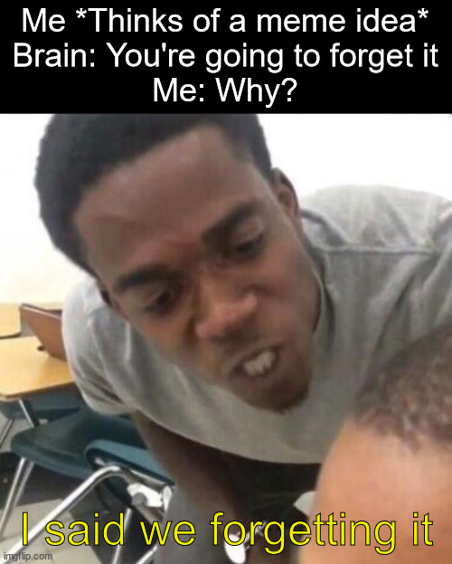If you read the title, you're 1 in 1000! | Me *Thinks of a meme idea*
Brain: You're going to forget it
Me: Why? I said we forgetting it | image tagged in i said we sad today,meme ideas,brain | made w/ Imgflip meme maker