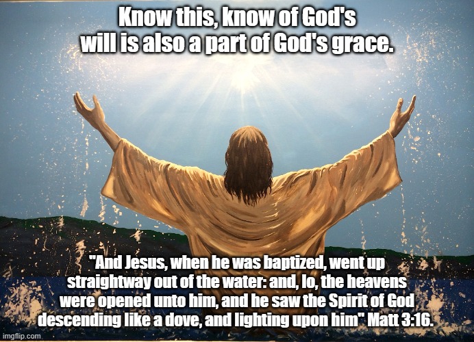 Know this, know of God's will is also a part of God's grace. "And Jesus, when he was baptized, went up straightway out of the water: and, lo, the heavens were opened unto him, and he saw the Spirit of God descending like a dove, and lighting upon him" Matt 3:16. | made w/ Imgflip meme maker