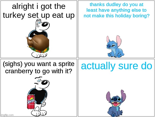 thanksgiving better with sprite cranberry | alright i got the turkey set up eat up; thanks dudley do you at least have anything else to not make this holiday boring? (sighs) you want a sprite cranberry to go with it? actually sure do | image tagged in memes,blank comic panel 2x2,thanksgiving,sprite cranberry | made w/ Imgflip meme maker
