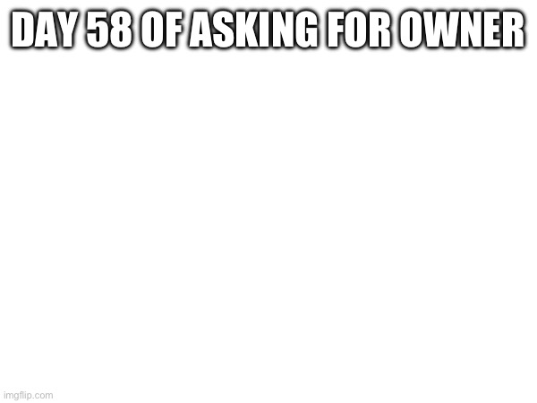 DAY 58 OF ASKING FOR OWNER | made w/ Imgflip meme maker