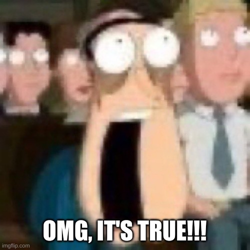 Quagmire gasp | OMG, IT'S TRUE!!! | image tagged in quagmire gasp | made w/ Imgflip meme maker