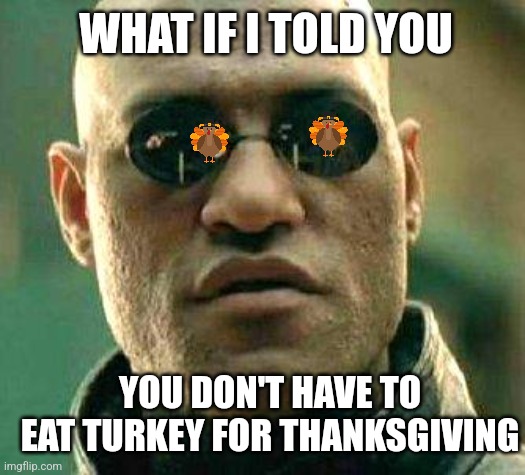 Take the red meat | WHAT IF I TOLD YOU; YOU DON'T HAVE TO EAT TURKEY FOR THANKSGIVING | image tagged in what if i told you,turkey day,thanksgiving,other,choices | made w/ Imgflip meme maker