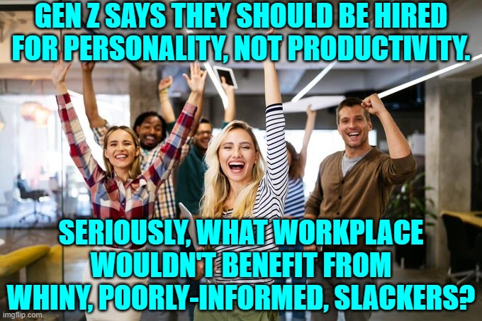 The WOKE Left has produced an entire generation who have no understanding of reality. | GEN Z SAYS THEY SHOULD BE HIRED FOR PERSONALITY, NOT PRODUCTIVITY. SERIOUSLY, WHAT WORKPLACE WOULDN'T BENEFIT FROM WHINY, POORLY-INFORMED, SLACKERS? | image tagged in yep | made w/ Imgflip meme maker
