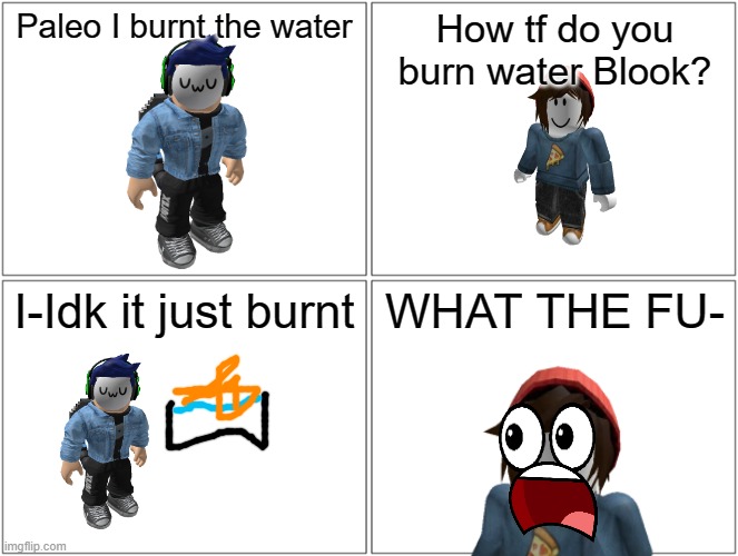 Blook burnt the water.mp3 | Paleo I burnt the water; How tf do you burn water Blook? I-Idk it just burnt; WHAT THE FU- | image tagged in comic,blook | made w/ Imgflip meme maker