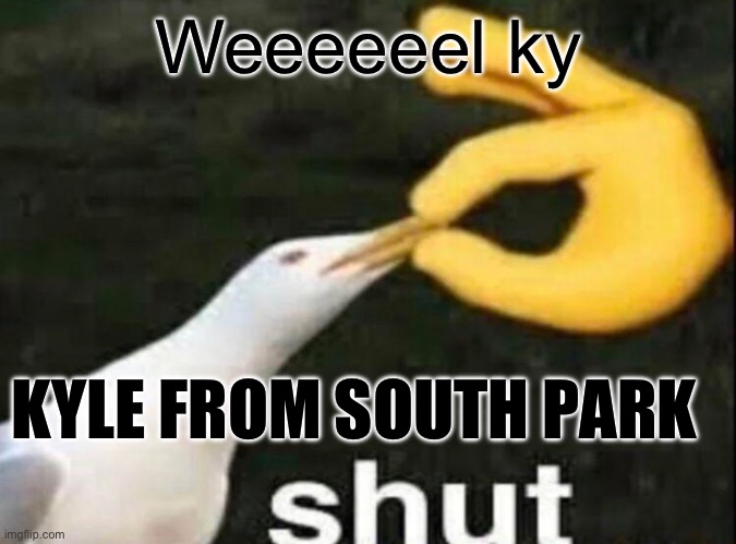 SHUT | Weeeeeel ky; KYLE FROM SOUTH PARK | image tagged in shut | made w/ Imgflip meme maker