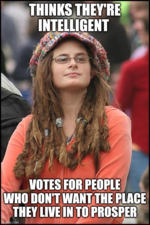 College Liberal Meme | THINKS THEY'RE INTELLIGENT VOTES FOR PEOPLE WHO DON'T WANT THE PLACE THEY LIVE IN TO PROSPER | image tagged in memes,college liberal | made w/ Imgflip meme maker