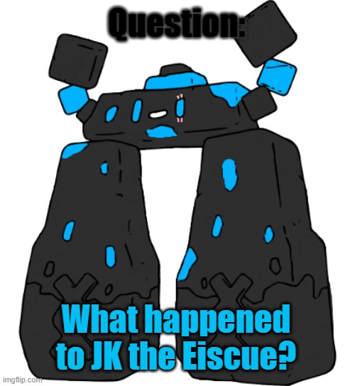 answer me PLEASE! | Question:; What happened to JK the Eiscue? | image tagged in stonjourner_makez_memez69 | made w/ Imgflip meme maker