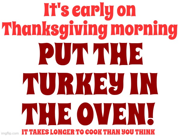 A Full Size Turkey Can Take HOURS AND HOURS AND HOURS AND HOURS AND HOURS To Cook | It's early on Thanksgiving morning; PUT THE; TURKEY IN
THE OVEN! IT TAKES LONGER TO COOK THAN YOU THINK | image tagged in happy thanksgiving,thanksgiving dinner,thanksgiving day,turkey,memes,turkey day | made w/ Imgflip meme maker