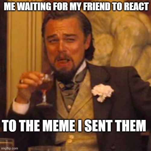 Laughing Leo | ME WAITING FOR MY FRIEND TO REACT; TO THE MEME I SENT THEM | image tagged in memes,laughing leo | made w/ Imgflip meme maker