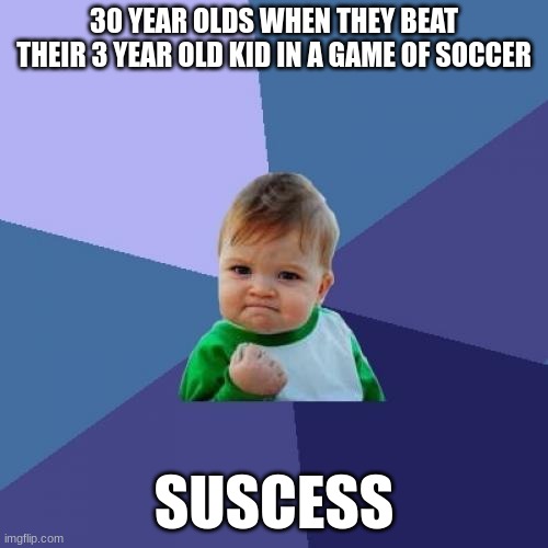 Trure | 30 YEAR OLDS WHEN THEY BEAT THEIR 3 YEAR OLD KID IN A GAME OF SOCCER; SUSCESS | image tagged in memes,success kid | made w/ Imgflip meme maker