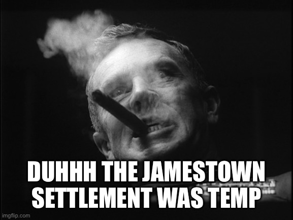 General Ripper (Dr. Strangelove) | DUHHH THE JAMESTOWN SETTLEMENT WAS TEMPORARY | image tagged in general ripper dr strangelove | made w/ Imgflip meme maker