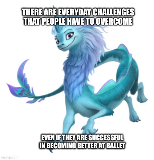 Really Good at Ballet | THERE ARE EVERYDAY CHALLENGES THAT PEOPLE HAVE TO OVERCOME; EVEN IF THEY ARE SUCCESSFUL IN BECOMING BETTER AT BALLET | image tagged in sisu,ballet,ballerina,disney,houston,texas | made w/ Imgflip meme maker