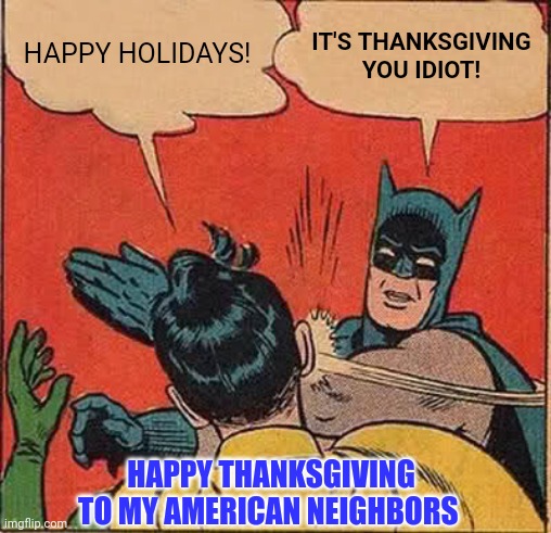 Batman Slapping Robin | HAPPY HOLIDAYS! IT'S THANKSGIVING YOU IDIOT! HAPPY THANKSGIVING TO MY AMERICAN NEIGHBORS | image tagged in memes,batman slapping robin | made w/ Imgflip meme maker