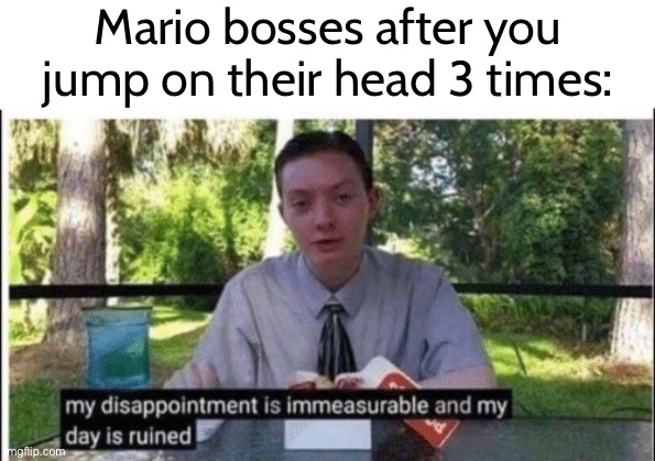 My dissapointment is immeasurable and my day is ruined | Mario bosses after you jump on their head 3 times: | image tagged in my dissapointment is immeasurable and my day is ruined | made w/ Imgflip meme maker