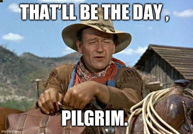 John wayne | THAT’LL BE THE DAY , PILGRIM. | image tagged in john wayne | made w/ Imgflip meme maker