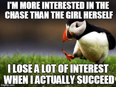 Unpopular Opinion Puffin | I'M MORE INTERESTED IN THE CHASE THAN THE GIRL HERSELF I LOSE A LOT OF INTEREST WHEN I ACTUALLY SUCCEED | image tagged in memes,unpopular opinion puffin | made w/ Imgflip meme maker
