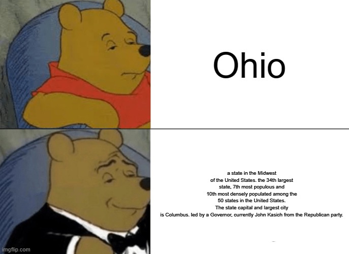 Ohio | Ohio; a state in the Midwest of the United States. the 34th largest state, 7th most populous and 10th most densely populated among the 50 states in the United States. The state capital and largest city is Columbus. led by a Governor, currently John Kasich from the Republican party. | image tagged in memes,tuxedo winnie the pooh | made w/ Imgflip meme maker