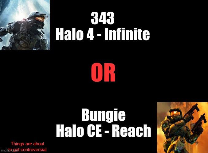 343 vs Bungie | 343
Halo 4 - Infinite; OR; Bungie
Halo CE - Reach; Things are about to get controversial | image tagged in blank black,halo,343,bungie,controversial | made w/ Imgflip meme maker