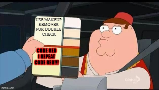 idk | USE MAKEUP 
REMOVER 
FOR DOUBLE 
CHECK; CODE RED I REPEAT CODE RED!!! | image tagged in peter griffin skin color chart race terrorist blank | made w/ Imgflip meme maker