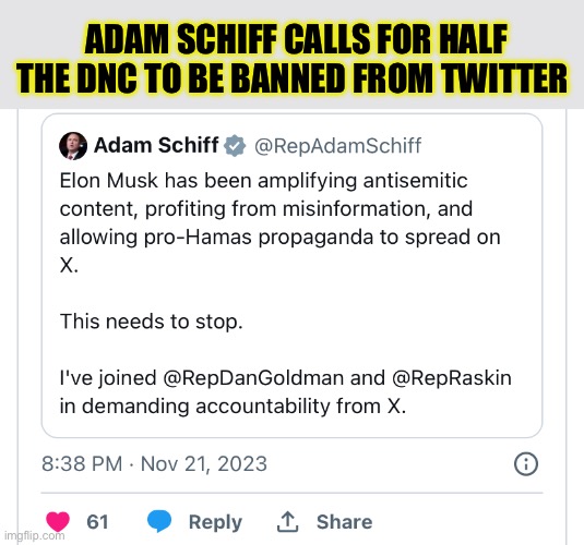 The DNC is the source of 90% of antisemitism, misinformation, and Hamas support. | ADAM SCHIFF CALLS FOR HALF THE DNC TO BE BANNED FROM TWITTER | image tagged in politics,twitter,adam schiff,liberal hypocrisy,elon musk,antisemitism | made w/ Imgflip meme maker