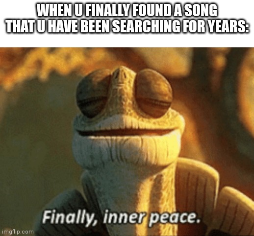 Finally, inner peace. | WHEN U FINALLY FOUND A SONG THAT U HAVE BEEN SEARCHING FOR YEARS: | image tagged in finally inner peace | made w/ Imgflip meme maker
