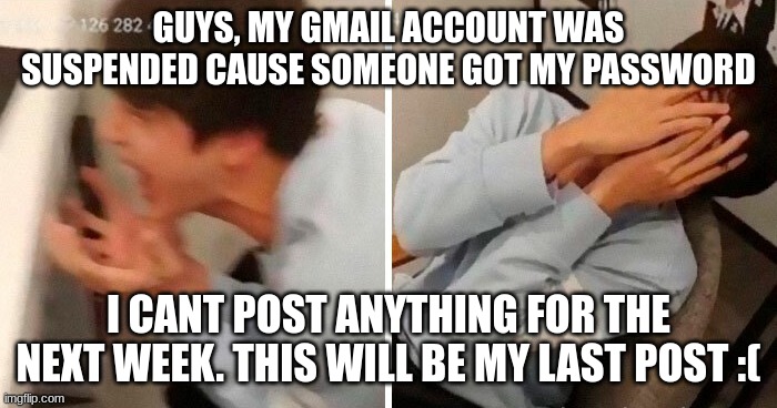 nooo | GUYS, MY GMAIL ACCOUNT WAS SUSPENDED CAUSE SOMEONE GOT MY PASSWORD; I CANT POST ANYTHING FOR THE NEXT WEEK. THIS WILL BE MY LAST POST :( | image tagged in nooo | made w/ Imgflip meme maker