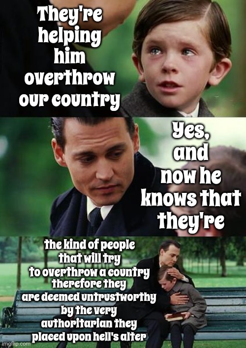 Slippery Slope:  Some People Think They're Helping Him But He Sees Them As Traitors Too | They're helping him overthrow our country; Yes, and now he knows that they're; the kind of people that will try to overthrow a country; therefore they are deemed untrustworthy by the very authoritarian they placed upon hell's alter | image tagged in memes,finding neverland,scumbag trump,scumbag maga,scumbag traitors,lock him up | made w/ Imgflip meme maker