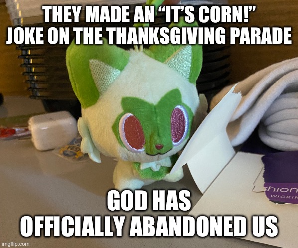 Scrimblo | THEY MADE AN “IT’S CORN!” JOKE ON THE THANKSGIVING PARADE; GOD HAS OFFICIALLY ABANDONED US | image tagged in scrimblo | made w/ Imgflip meme maker