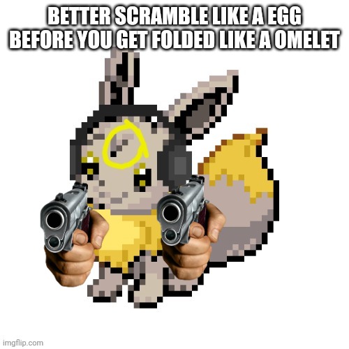 Geevee | BETTER SCRAMBLE LIKE A EGG BEFORE YOU GET FOLDED LIKE A OMELET | image tagged in geevee | made w/ Imgflip meme maker