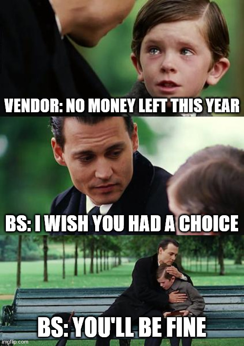 Finding Neverland | VENDOR: NO MONEY LEFT THIS YEAR; BS: I WISH YOU HAD A CHOICE; BS: YOU'LL BE FINE | image tagged in memes,finding neverland | made w/ Imgflip meme maker