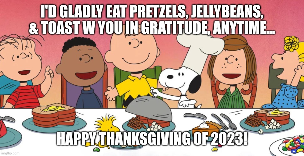 Charlie Brown Thanksgiving 2023 | I'D GLADLY EAT PRETZELS, JELLYBEANS, & TOAST W YOU IN GRATITUDE, ANYTIME... HAPPY THANKSGIVING OF 2023! | image tagged in charlie brown,happy thanksgiving,snoopy | made w/ Imgflip meme maker