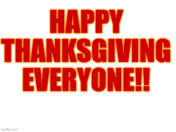 Happy thanksgiving everyone! Enjoy your food and your day | HAPPY THANKSGIVING EVERYONE!! | image tagged in thanksgiving | made w/ Imgflip meme maker