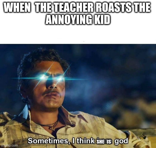 our language teacher just did this | WHEN  THE TEACHER ROASTS THE 
ANNOYING KID; SHE   IS | image tagged in sometimes i think i am god | made w/ Imgflip meme maker