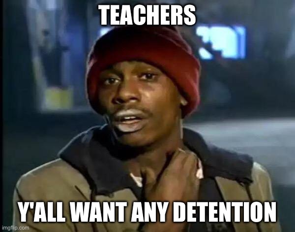 So true | TEACHERS; Y'ALL WANT ANY DETENTION | image tagged in memes,y'all got any more of that | made w/ Imgflip meme maker