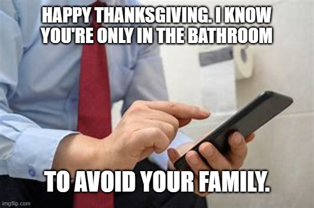 meme by Brad in the bathroom on Thanksgiving | HAPPY THANKSGIVING. I KNOW YOU'RE ONLY IN THE BATHROOM; TO AVOID YOUR FAMILY. | image tagged in thanksgiving | made w/ Imgflip meme maker