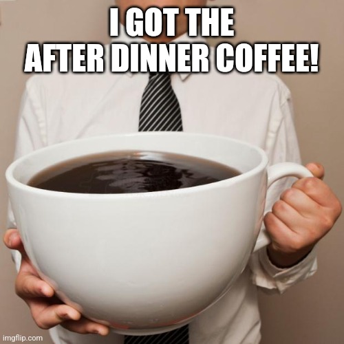 giant coffee | I GOT THE AFTER DINNER COFFEE! | image tagged in giant coffee | made w/ Imgflip meme maker