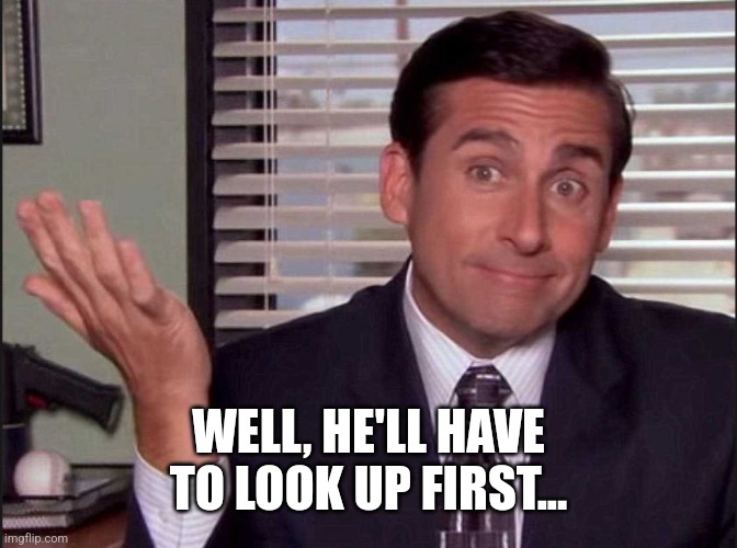 Michael Scott | WELL, HE'LL HAVE TO LOOK UP FIRST... | image tagged in michael scott | made w/ Imgflip meme maker